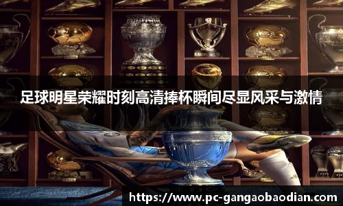 足球明星荣耀时刻高清捧杯瞬间尽显风采与激情