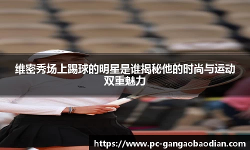 维密秀场上踢球的明星是谁揭秘他的时尚与运动双重魅力