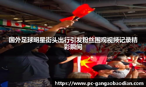 国外足球明星街头出行引发粉丝围观视频记录精彩瞬间